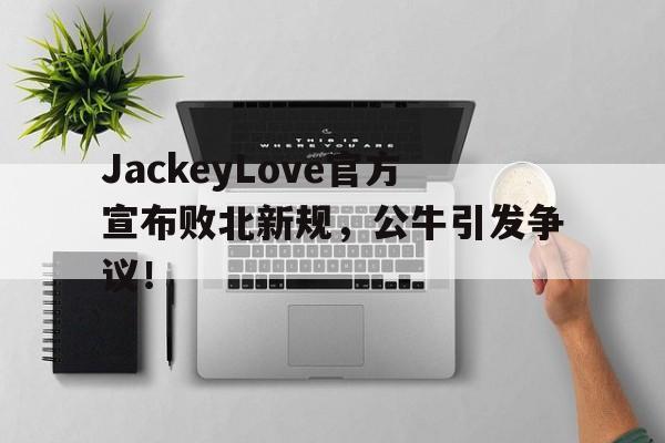 JackeyLove官方宣布败北新规，公牛引发争议！的简单介绍